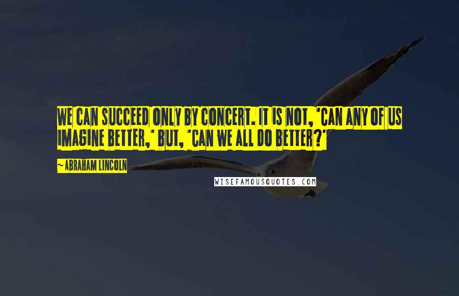 Abraham Lincoln Quotes: We can succeed only by concert. It is not, 'Can any of us imagine better,' but, 'Can we all do better?'