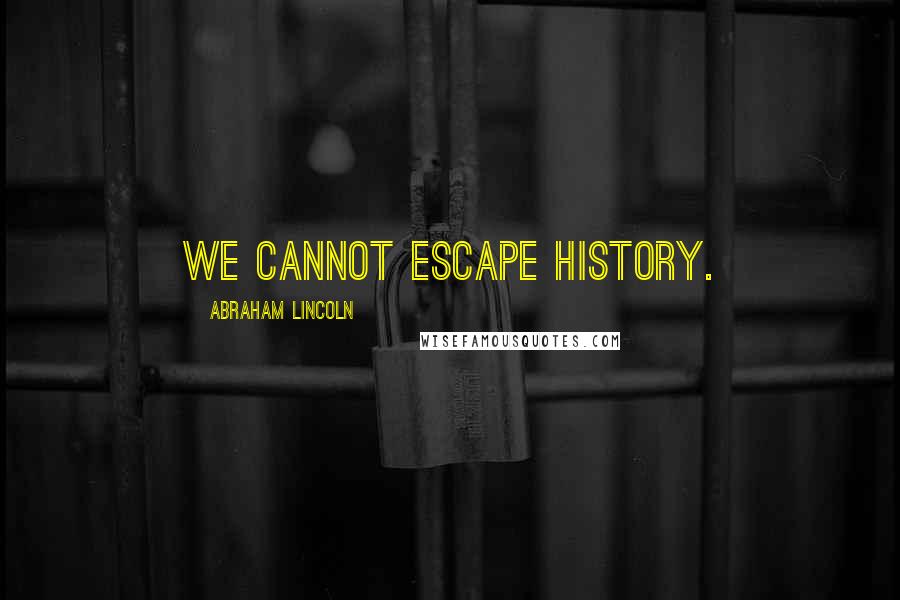 Abraham Lincoln Quotes: We cannot escape history.