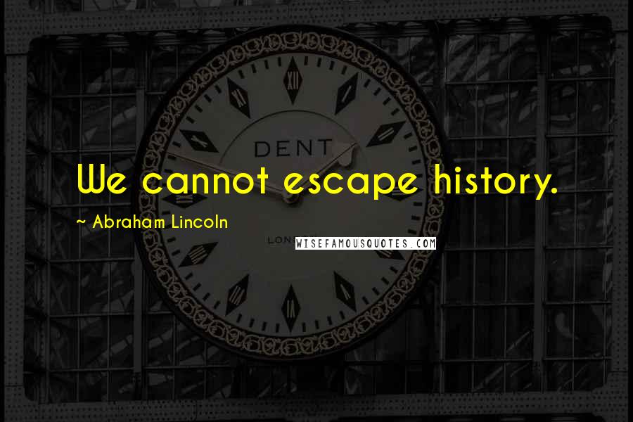 Abraham Lincoln Quotes: We cannot escape history.