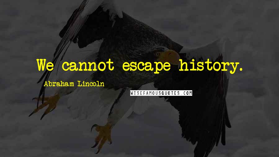 Abraham Lincoln Quotes: We cannot escape history.