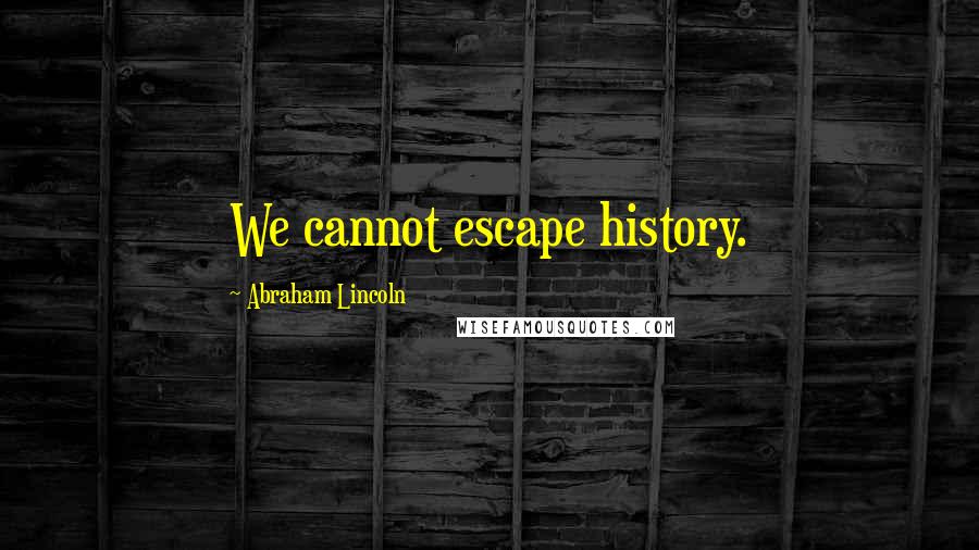 Abraham Lincoln Quotes: We cannot escape history.