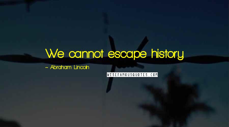 Abraham Lincoln Quotes: We cannot escape history.