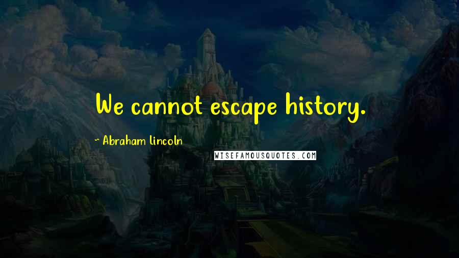 Abraham Lincoln Quotes: We cannot escape history.