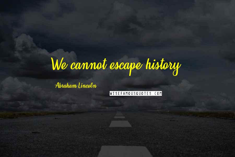 Abraham Lincoln Quotes: We cannot escape history.