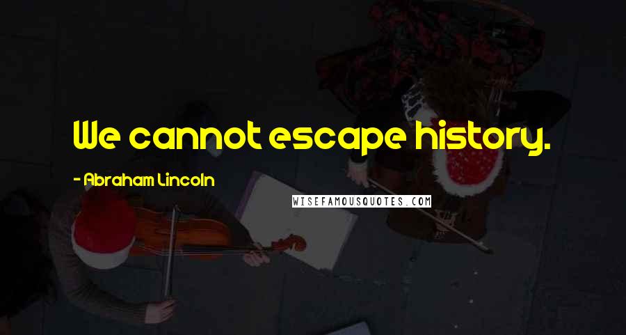 Abraham Lincoln Quotes: We cannot escape history.