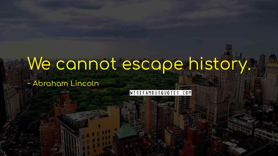 Abraham Lincoln Quotes: We cannot escape history.