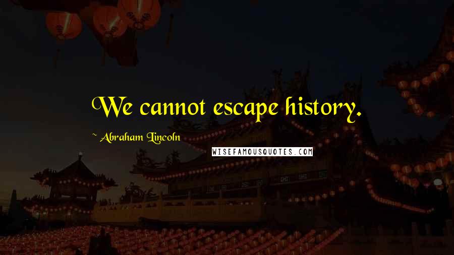 Abraham Lincoln Quotes: We cannot escape history.