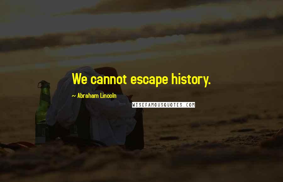 Abraham Lincoln Quotes: We cannot escape history.