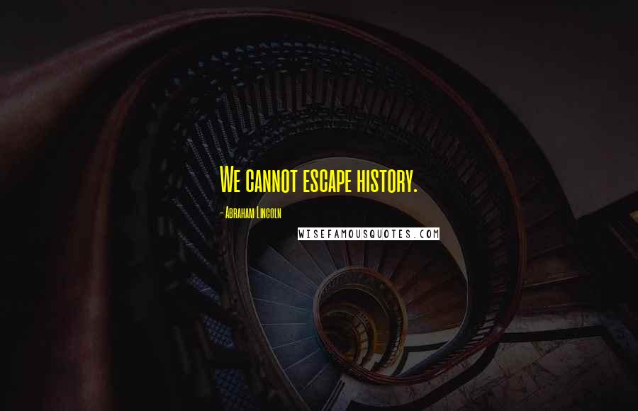 Abraham Lincoln Quotes: We cannot escape history.