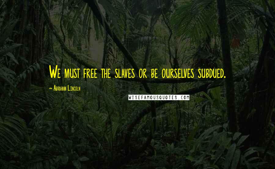 Abraham Lincoln Quotes: We must free the slaves or be ourselves subdued.