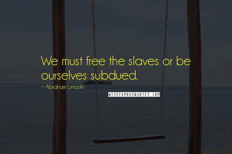 Abraham Lincoln Quotes: We must free the slaves or be ourselves subdued.