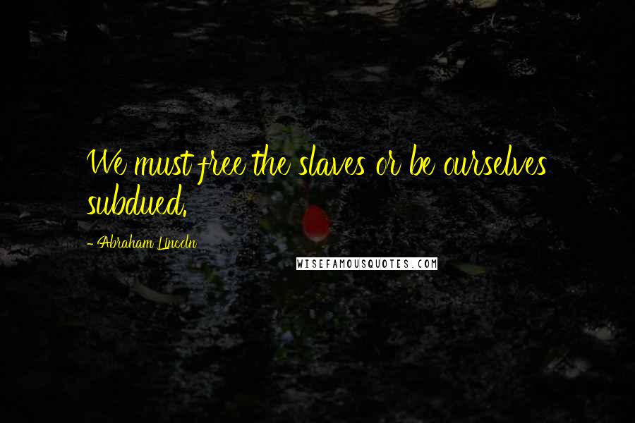 Abraham Lincoln Quotes: We must free the slaves or be ourselves subdued.