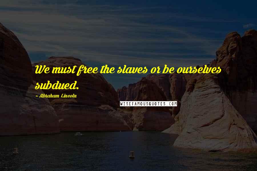 Abraham Lincoln Quotes: We must free the slaves or be ourselves subdued.