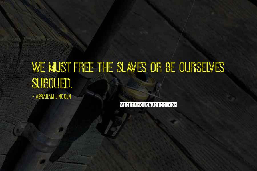 Abraham Lincoln Quotes: We must free the slaves or be ourselves subdued.