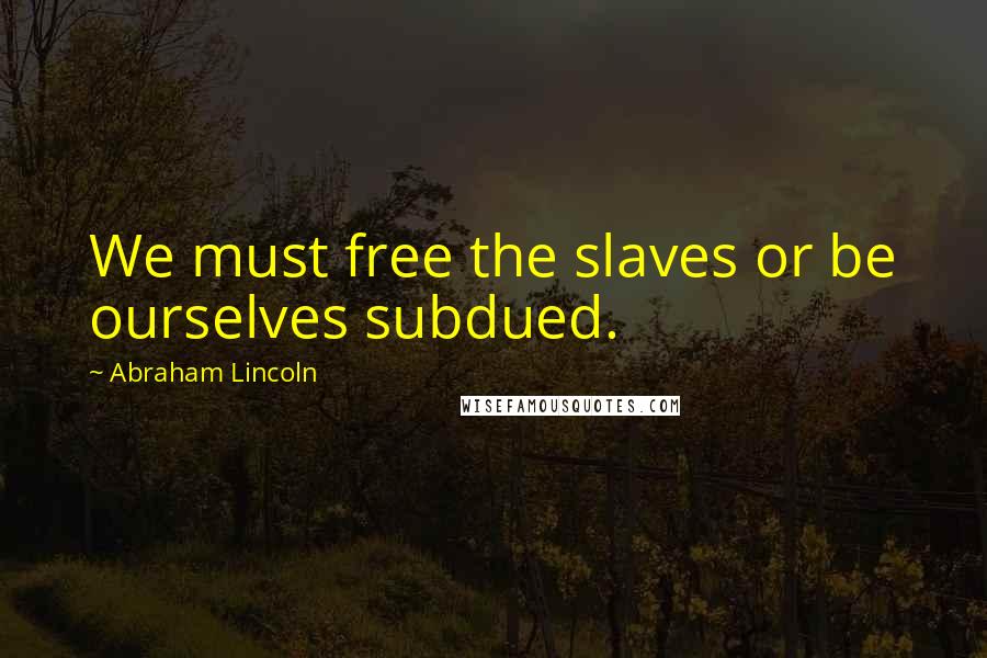 Abraham Lincoln Quotes: We must free the slaves or be ourselves subdued.