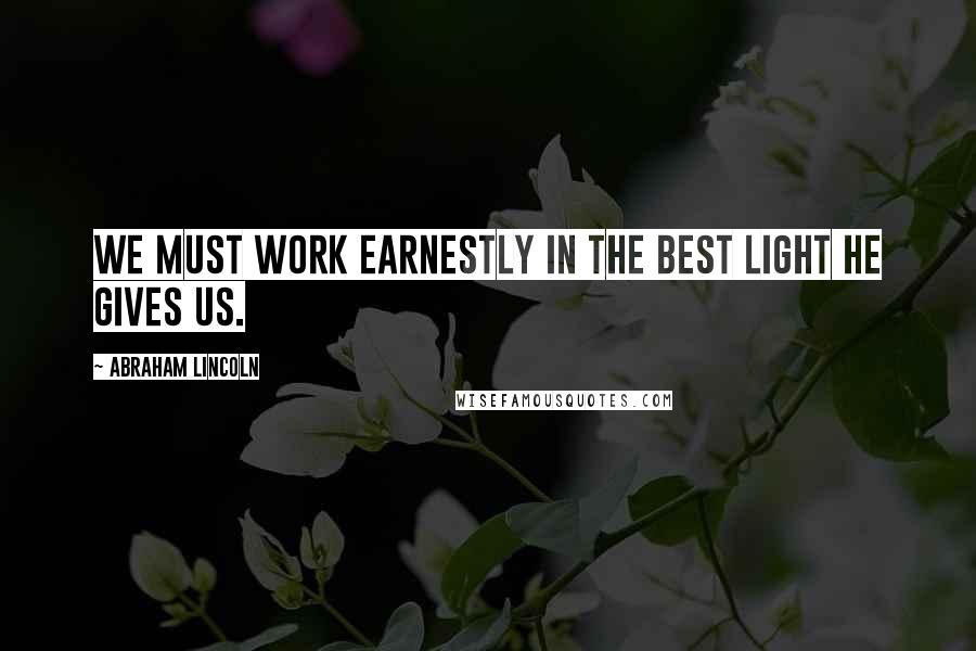 Abraham Lincoln Quotes: We must work earnestly in the best light He gives us.