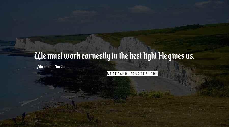 Abraham Lincoln Quotes: We must work earnestly in the best light He gives us.