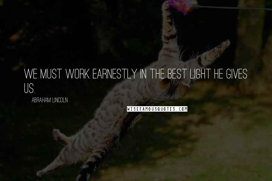 Abraham Lincoln Quotes: We must work earnestly in the best light He gives us.