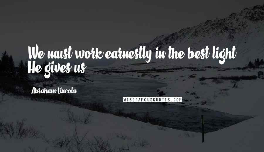 Abraham Lincoln Quotes: We must work earnestly in the best light He gives us.