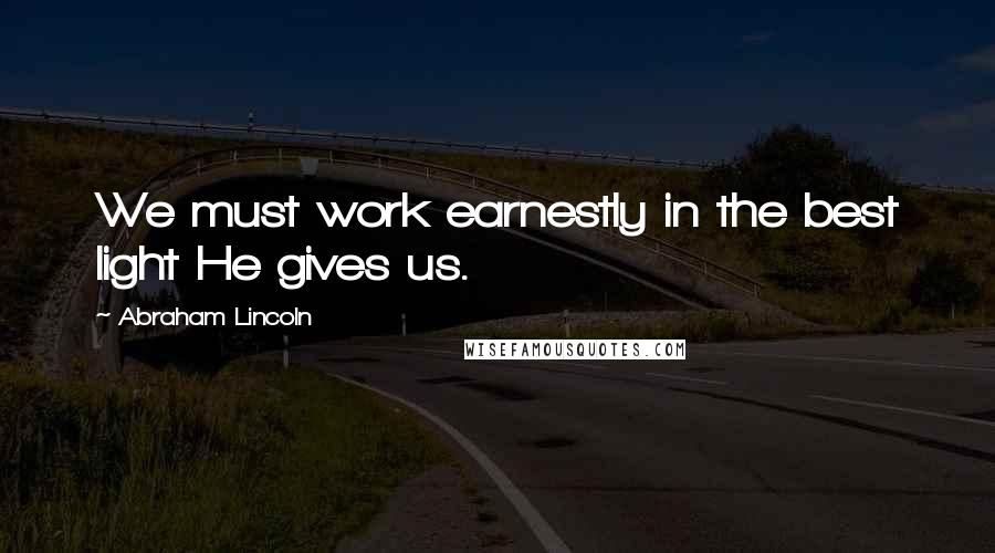 Abraham Lincoln Quotes: We must work earnestly in the best light He gives us.