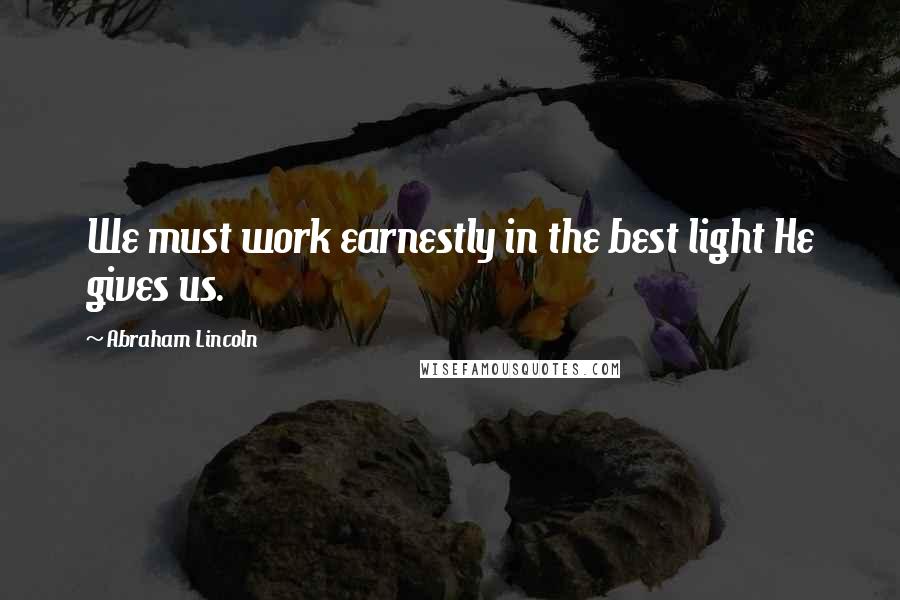 Abraham Lincoln Quotes: We must work earnestly in the best light He gives us.