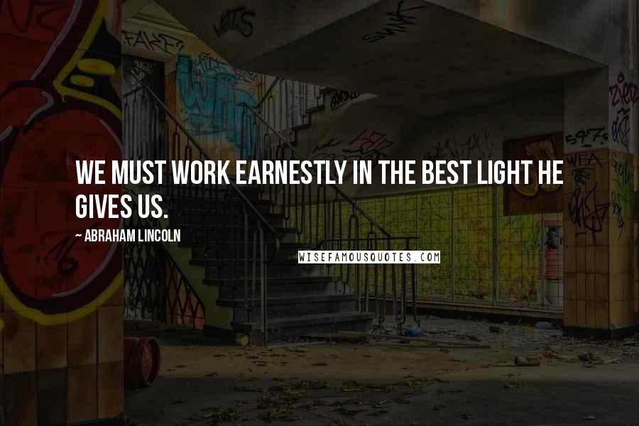 Abraham Lincoln Quotes: We must work earnestly in the best light He gives us.