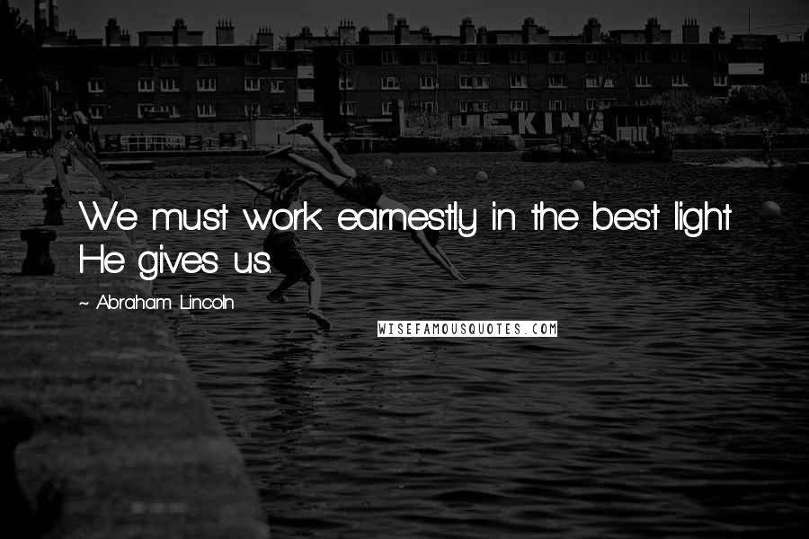 Abraham Lincoln Quotes: We must work earnestly in the best light He gives us.