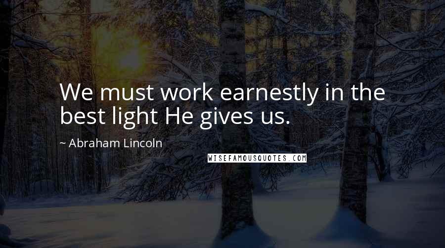 Abraham Lincoln Quotes: We must work earnestly in the best light He gives us.