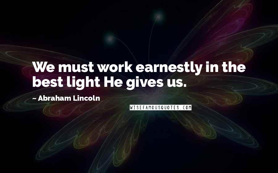 Abraham Lincoln Quotes: We must work earnestly in the best light He gives us.