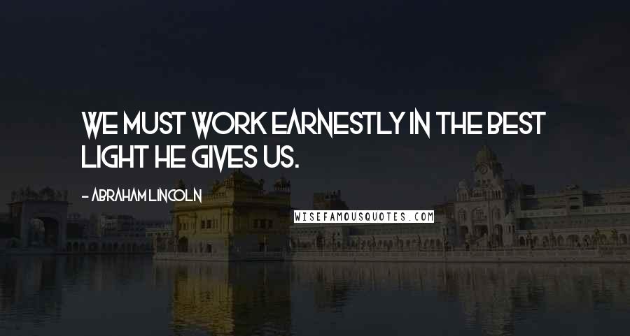 Abraham Lincoln Quotes: We must work earnestly in the best light He gives us.