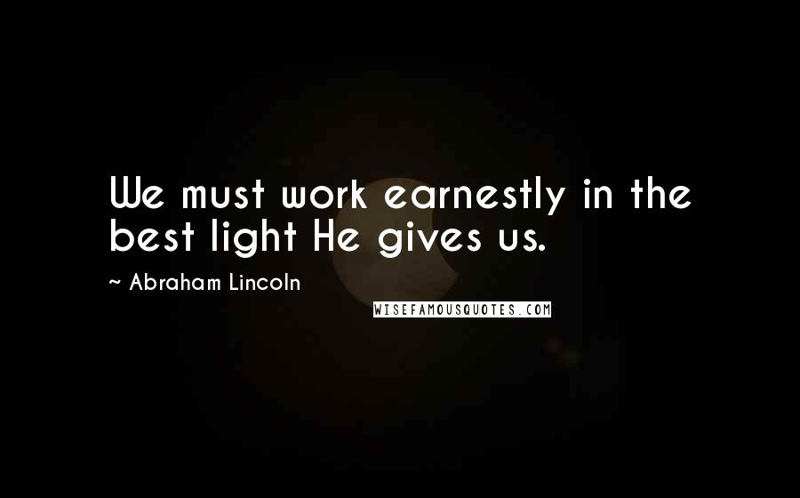 Abraham Lincoln Quotes: We must work earnestly in the best light He gives us.