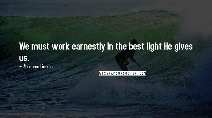 Abraham Lincoln Quotes: We must work earnestly in the best light He gives us.