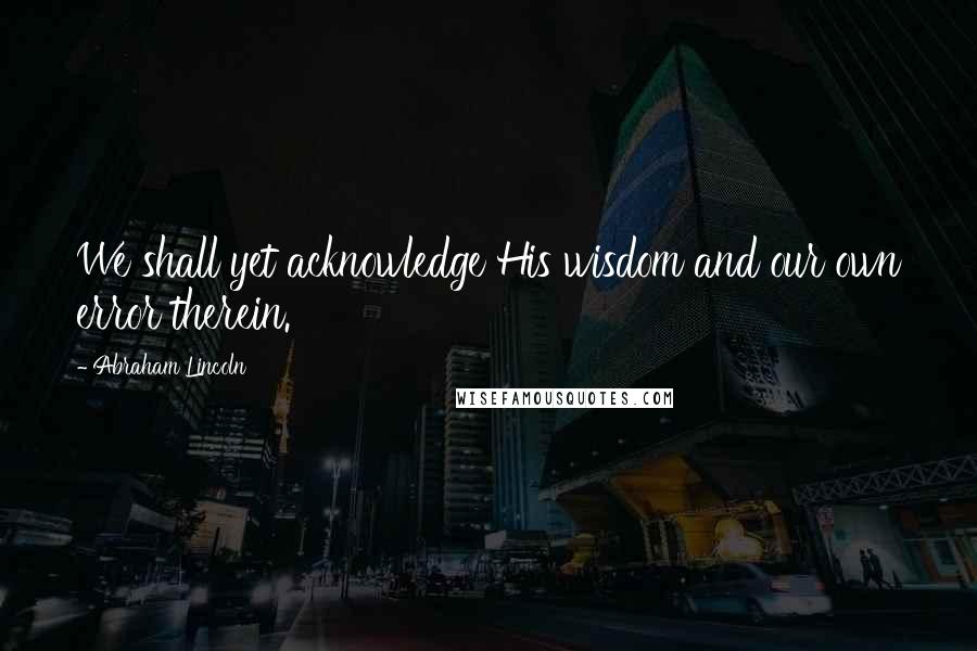 Abraham Lincoln Quotes: We shall yet acknowledge His wisdom and our own error therein.