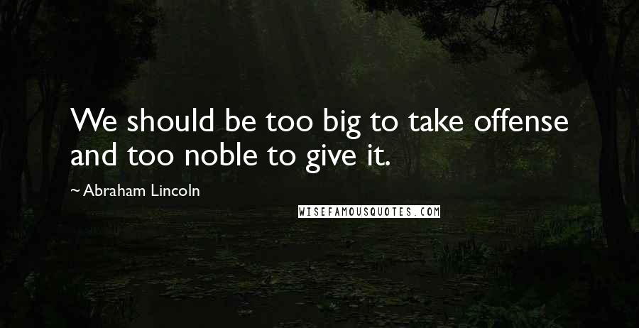 Abraham Lincoln Quotes: We should be too big to take offense and too noble to give it.