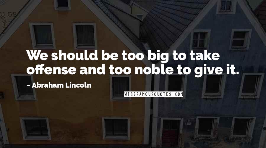 Abraham Lincoln Quotes: We should be too big to take offense and too noble to give it.
