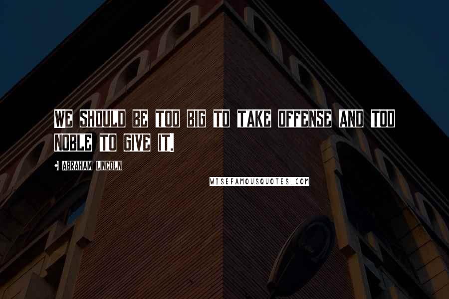Abraham Lincoln Quotes: We should be too big to take offense and too noble to give it.