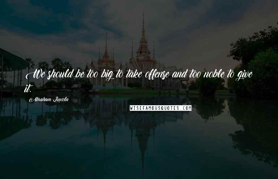 Abraham Lincoln Quotes: We should be too big to take offense and too noble to give it.