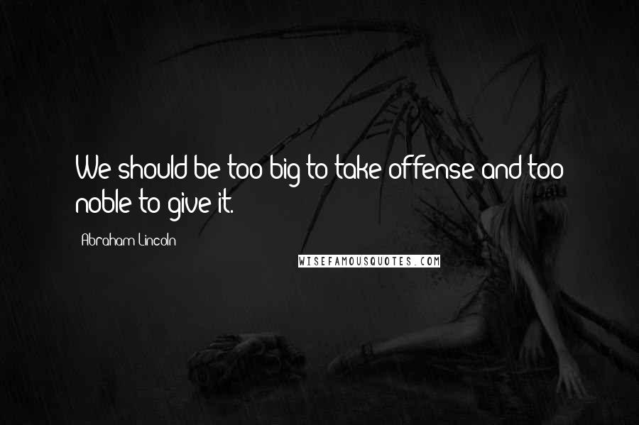 Abraham Lincoln Quotes: We should be too big to take offense and too noble to give it.