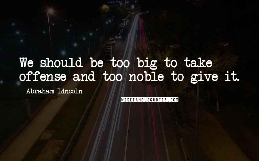 Abraham Lincoln Quotes: We should be too big to take offense and too noble to give it.