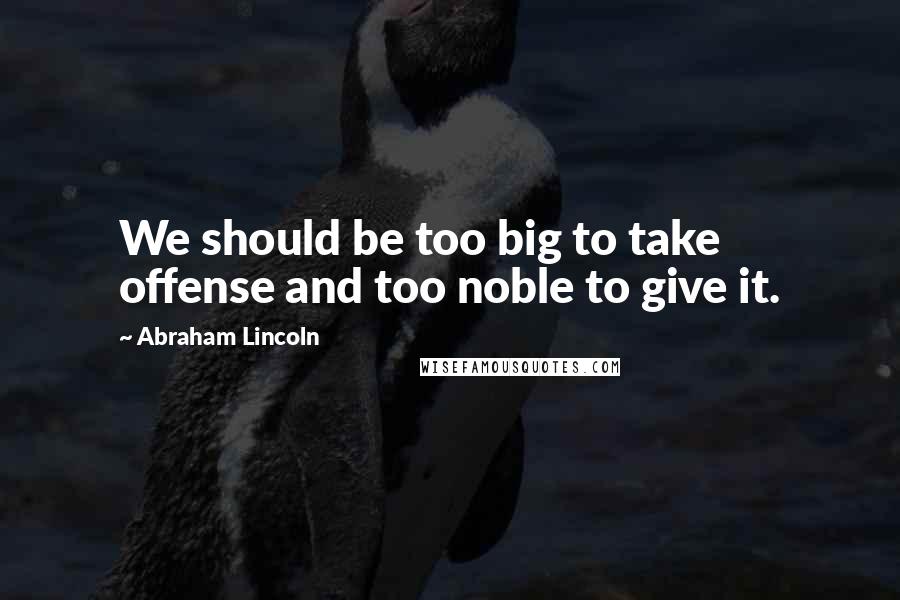Abraham Lincoln Quotes: We should be too big to take offense and too noble to give it.