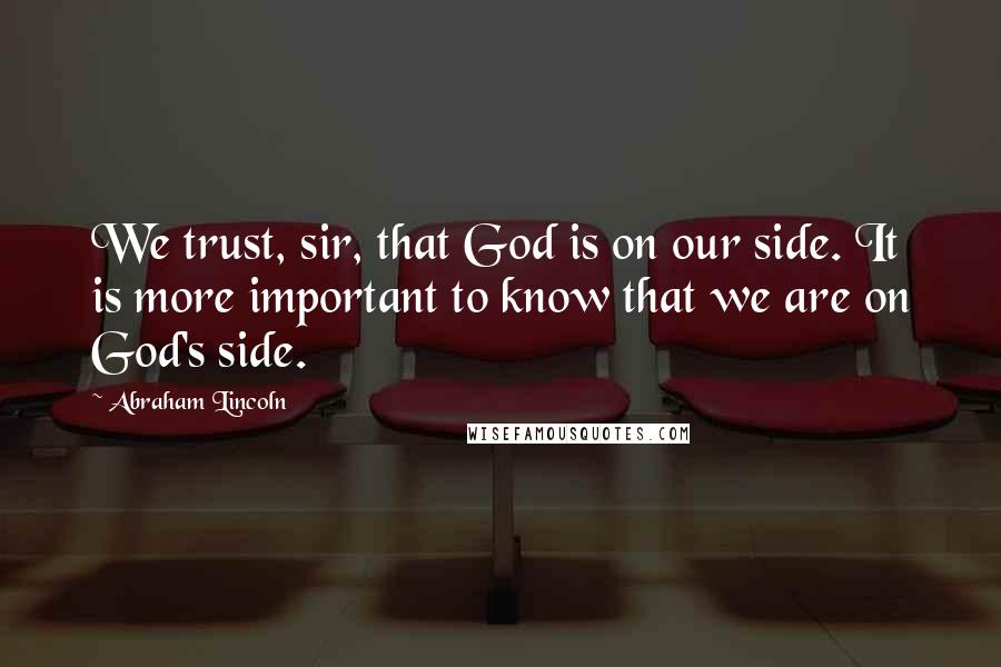 Abraham Lincoln Quotes: We trust, sir, that God is on our side. It is more important to know that we are on God's side.