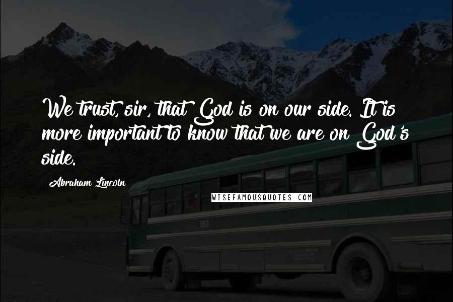 Abraham Lincoln Quotes: We trust, sir, that God is on our side. It is more important to know that we are on God's side.