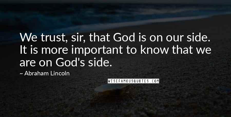 Abraham Lincoln Quotes: We trust, sir, that God is on our side. It is more important to know that we are on God's side.