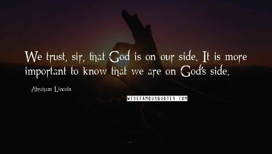 Abraham Lincoln Quotes: We trust, sir, that God is on our side. It is more important to know that we are on God's side.