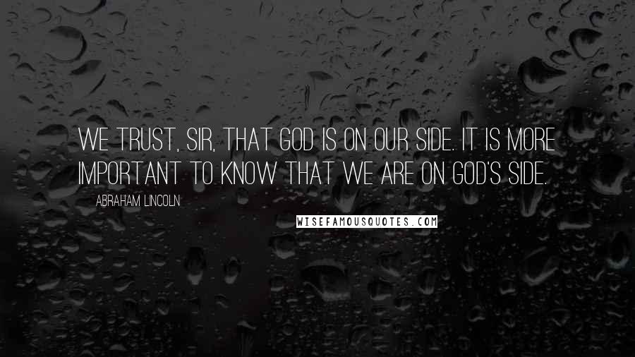 Abraham Lincoln Quotes: We trust, sir, that God is on our side. It is more important to know that we are on God's side.