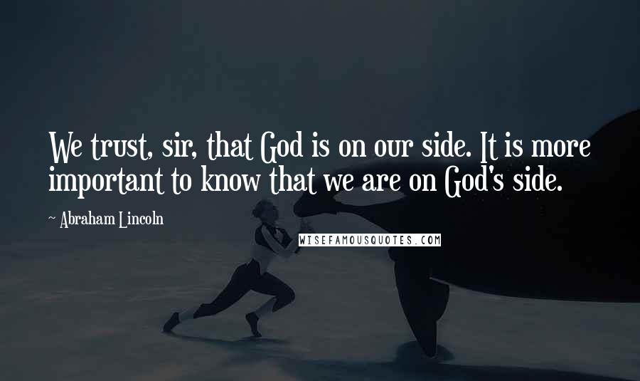 Abraham Lincoln Quotes: We trust, sir, that God is on our side. It is more important to know that we are on God's side.