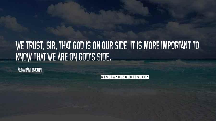 Abraham Lincoln Quotes: We trust, sir, that God is on our side. It is more important to know that we are on God's side.