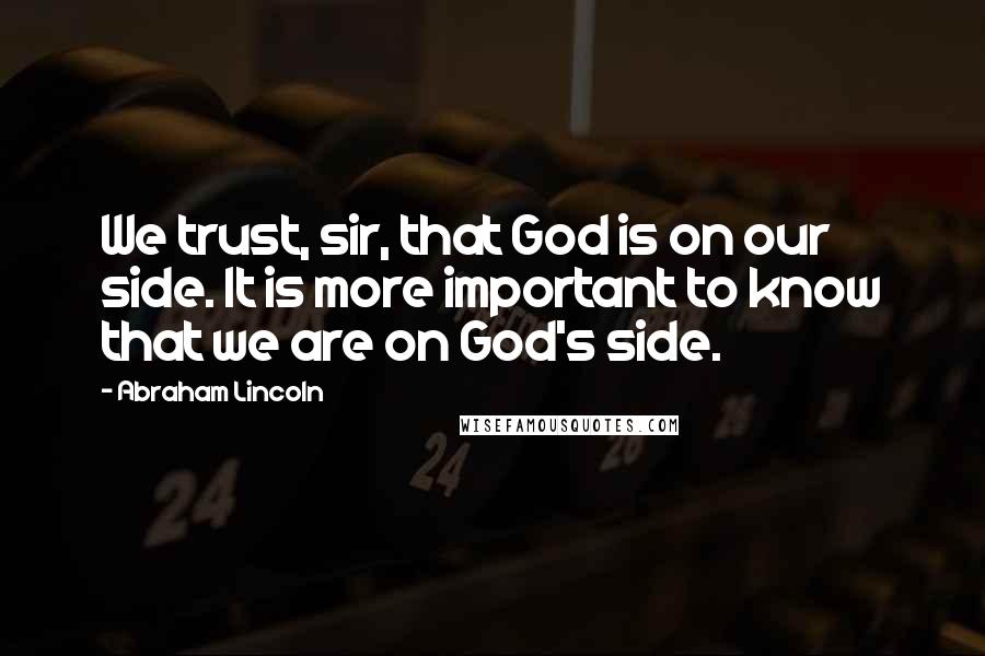 Abraham Lincoln Quotes: We trust, sir, that God is on our side. It is more important to know that we are on God's side.