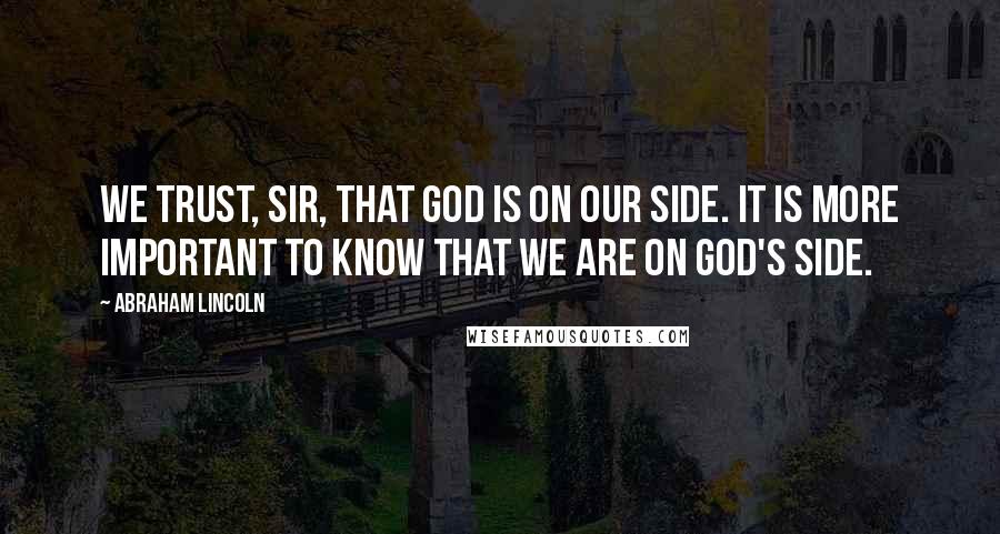 Abraham Lincoln Quotes: We trust, sir, that God is on our side. It is more important to know that we are on God's side.