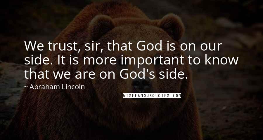 Abraham Lincoln Quotes: We trust, sir, that God is on our side. It is more important to know that we are on God's side.